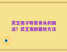 灵芝孢子粉蒸骨头的做法？灵芝发酵最快方法