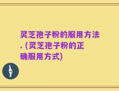 灵芝孢子粉的服用方法. (灵芝孢子粉的正确服用方式)