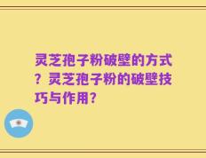灵芝孢子粉破壁的方式？灵芝孢子粉的破壁技巧与作用？