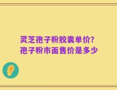 灵芝孢子粉胶囊单价？孢子粉市面售价是多少