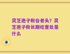 灵芝孢子粉谷老头？灵芝孢子粉长期吃害处是什么