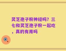 灵芝孢子粉神经吗？三七和灵芝孢子粉一起吃，真的有用吗