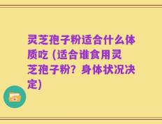 灵芝孢子粉适合什么体质吃 (适合谁食用灵芝孢子粉？身体状况决定)