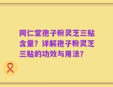 同仁堂孢子粉灵芝三贴含量？详解孢子粉灵芝三贴的功效与用法？
