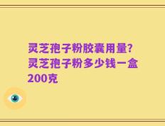 灵芝孢子粉胶囊用量？灵芝孢子粉多少钱一盒200克