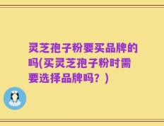 灵芝孢子粉要买品牌的吗(买灵芝孢子粉时需要选择品牌吗？)