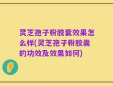 灵芝孢子粉胶囊效果怎么样(灵芝孢子粉胶囊的功效及效果如何)