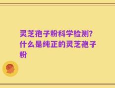 灵芝孢子粉科学检测？什么是纯正的灵芝孢子粉