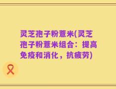 灵芝孢子粉薏米(灵芝孢子粉薏米组合：提高免疫和消化，抗疲劳)