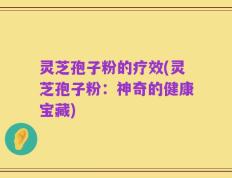 灵芝孢子粉的疗效(灵芝孢子粉：神奇的健康宝藏)
