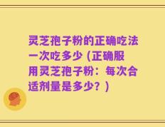 灵芝孢子粉的正确吃法一次吃多少 (正确服用灵芝孢子粉：每次合适剂量是多少？)