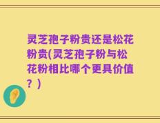 灵芝孢子粉贵还是松花粉贵(灵芝孢子粉与松花粉相比哪个更具价值？)