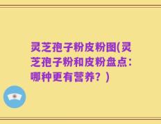 灵芝孢子粉皮粉图(灵芝孢子粉和皮粉盘点：哪种更有营养？)