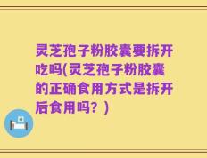 灵芝孢子粉胶囊要拆开吃吗(灵芝孢子粉胶囊的正确食用方式是拆开后食用吗？)