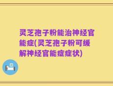 灵芝孢子粉能治神经官能症(灵芝孢子粉可缓解神经官能症症状)