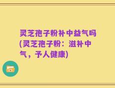 灵芝孢子粉补中益气吗(灵芝孢子粉：滋补中气，予人健康)
