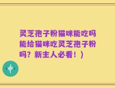灵芝孢子粉猫咪能吃吗能给猫咪吃灵芝孢子粉吗？新主人必看！)