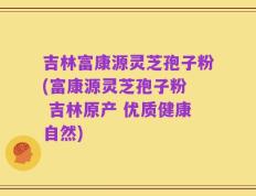 吉林富康源灵芝孢子粉(富康源灵芝孢子粉  吉林原产 优质健康自然)