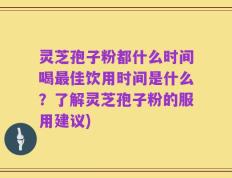 灵芝孢子粉都什么时间喝最佳饮用时间是什么？了解灵芝孢子粉的服用建议)