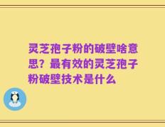 灵芝孢子粉的破壁啥意思？最有效的灵芝孢子粉破壁技术是什么