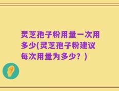 灵芝孢子粉用量一次用多少(灵芝孢子粉建议每次用量为多少？)