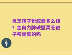 灵芝孢子粉胶囊多么钱？金奥力牌破壁灵芝孢子粉是真的吗