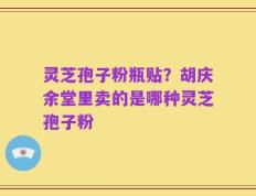 灵芝孢子粉瓶贴？胡庆余堂里卖的是哪种灵芝孢子粉