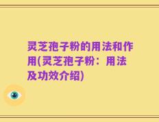 灵芝孢子粉的用法和作用(灵芝孢子粉：用法及功效介绍)
