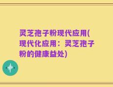 灵芝孢子粉现代应用(现代化应用：灵芝孢子粉的健康益处)