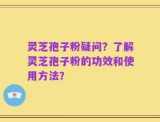灵芝孢子粉疑问？了解灵芝孢子粉的功效和使用方法？
