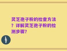 灵芝孢子粉的检查方法？详解灵芝孢子粉的检测步骤？
