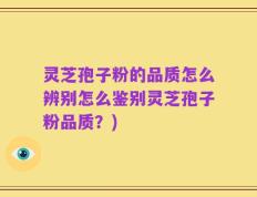 灵芝孢子粉的品质怎么辨别怎么鉴别灵芝孢子粉品质？)