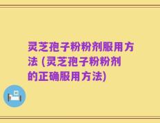 灵芝孢子粉粉剂服用方法 (灵芝孢子粉粉剂的正确服用方法)