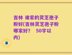 吉林 谁家的灵芝孢子粉好，吉林灵芝孢子粉哪家好？