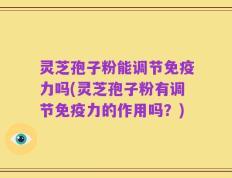 灵芝孢子粉能调节免疫力吗(灵芝孢子粉有调节免疫力的作用吗？)