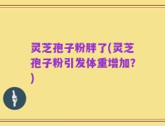灵芝孢子粉胖了(灵芝孢子粉引发体重增加？)
