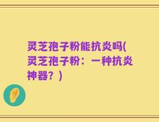 灵芝孢子粉能抗炎吗(灵芝孢子粉：一种抗炎神器？)
