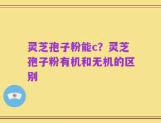 灵芝孢子粉能c？灵芝孢子粉有机和无机的区别