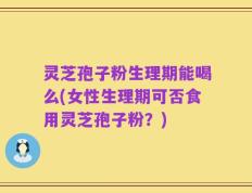 灵芝孢子粉生理期能喝么(女性生理期可否食用灵芝孢子粉？)
