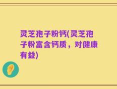 灵芝孢子粉钙(灵芝孢子粉富含钙质，对健康有益)