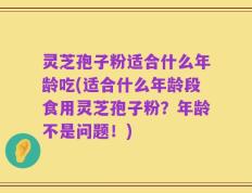 灵芝孢子粉适合什么年龄吃(适合什么年龄段食用灵芝孢子粉？年龄不是问题！)
