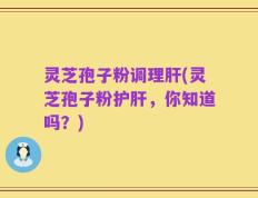 灵芝孢子粉调理肝(灵芝孢子粉护肝，你知道吗？)