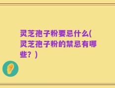 灵芝孢子粉要忌什么(灵芝孢子粉的禁忌有哪些？)