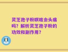 灵芝孢子粉瞑眩会头痛吗？解析灵芝孢子粉的功效和副作用？