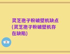 灵芝孢子粉破壁机缺点(灵芝孢子粉破壁机存在缺陷)