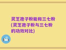 灵芝孢子粉能和三七粉(灵芝孢子粉与三七粉的功效对比)