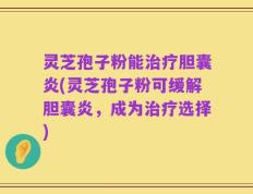 灵芝孢子粉能治疗胆囊炎(灵芝孢子粉可缓解胆囊炎，成为治疗选择)