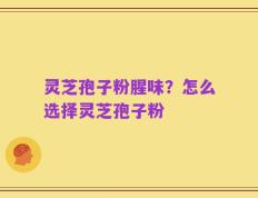 灵芝孢子粉腥味？怎么选择灵芝孢子粉
