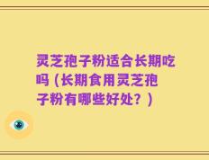 灵芝孢子粉适合长期吃吗 (长期食用灵芝孢子粉有哪些好处？)