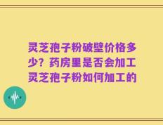灵芝孢子粉破壁价格多少？药房里是否会加工灵芝孢子粉如何加工的